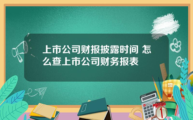 上市公司财报披露时间 怎么查上市公司财务报表